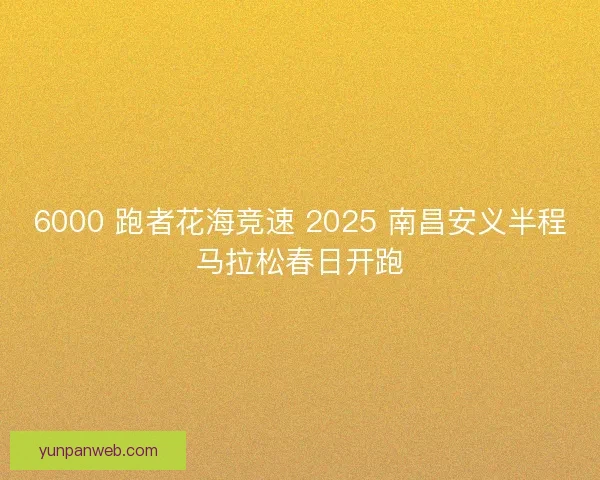 6000 跑者花海竞速 2025 南昌安义半程马拉松春日开跑