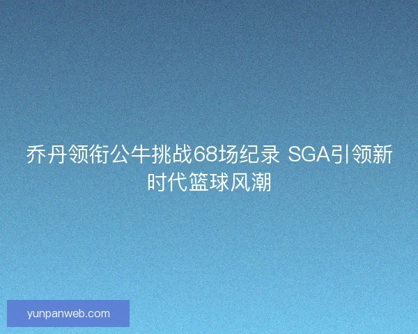 乔丹领衔公牛挑战68场纪录 SGA引领新时代篮球风潮