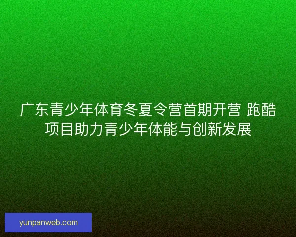 广东青少年体育冬夏令营首期开营 跑酷项目助力青少年体能与创新发展