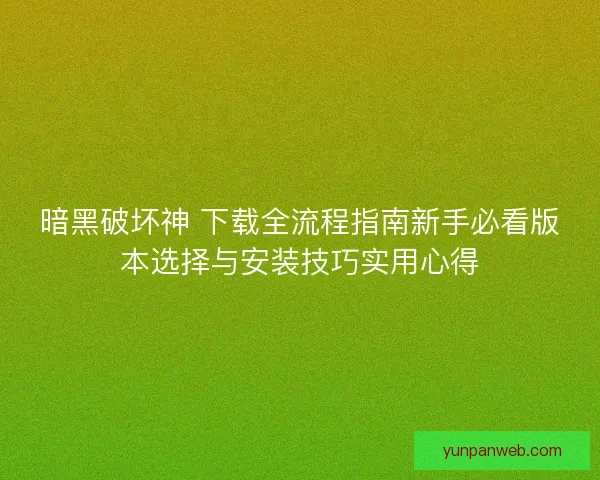 暗黑破坏神 下载全流程指南新手必看版本选择与安装技巧实用心得