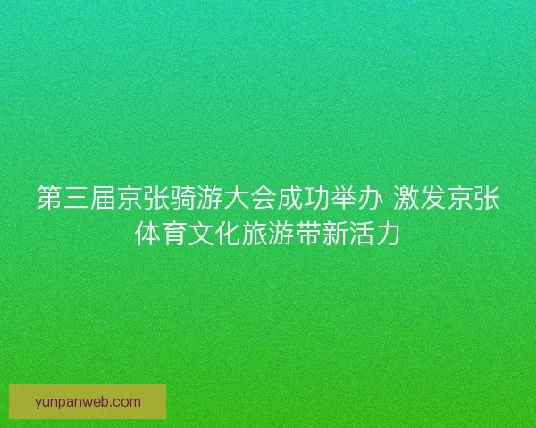 第三届京张骑游大会成功举办 激发京张体育文化旅游带新活力