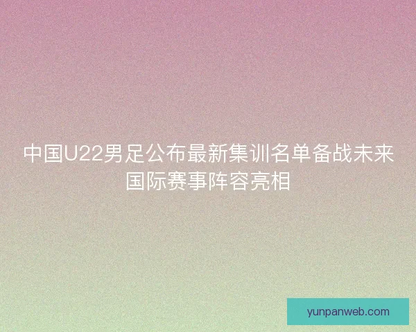 中国U22男足公布最新集训名单备战未来国际赛事阵容亮相