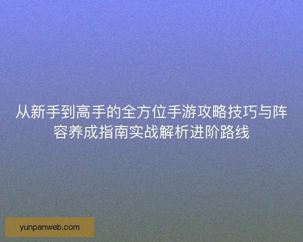 从新手到高手的全方位手游攻略技巧与阵容养成指南实战解析进阶路线