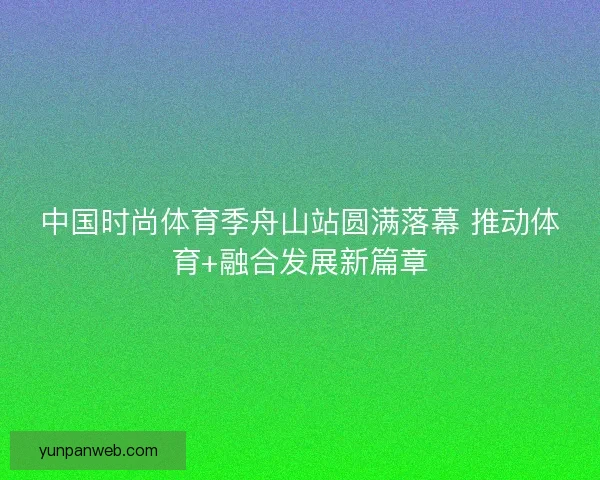 中国时尚体育季舟山站圆满落幕 推动体育+融合发展新篇章